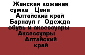 Женская кожаная сумка › Цена ­ 2 000 - Алтайский край, Барнаул г. Одежда, обувь и аксессуары » Аксессуары   . Алтайский край